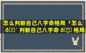 怎么判断自己八字命格局「怎么 🐴 判断自己八字命 🦆 格局好不好」